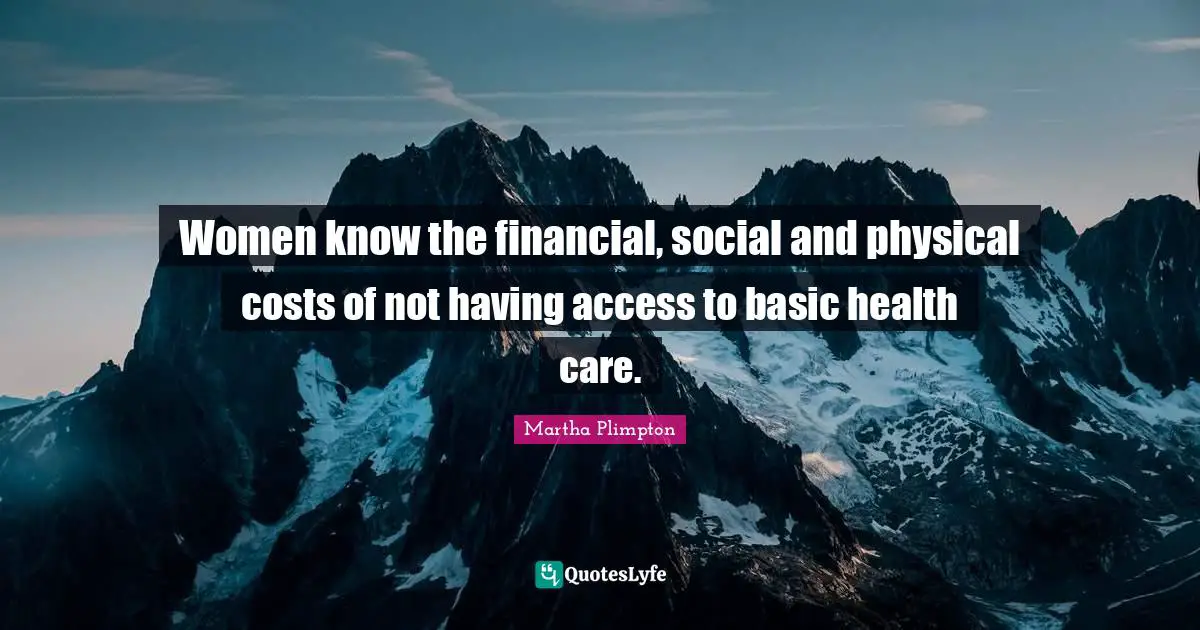 Women know the financial, social and physical costs of not having access to basic health care.