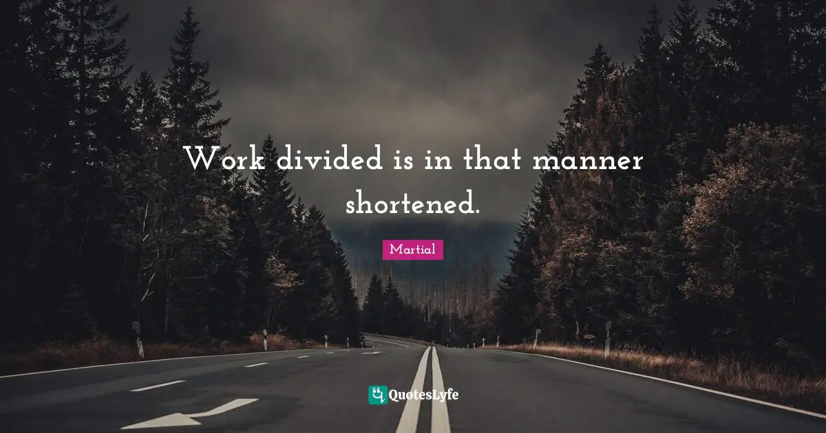 Work divided is in that manner shortened.