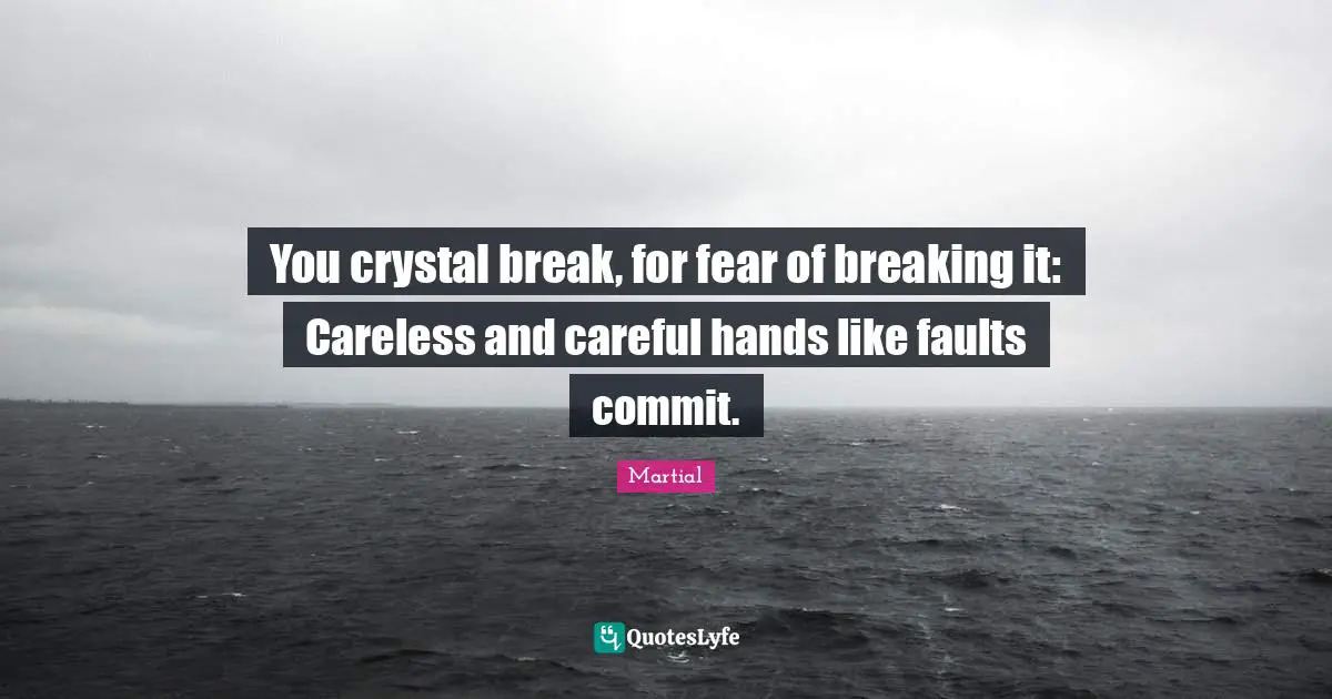 You crystal break, for fear of breaking it: Careless and careful hands like faults commit.