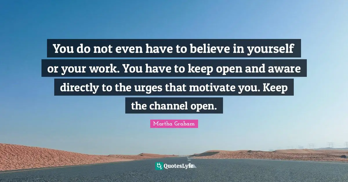 Urges Quotes: "You do not even have to believe in yourself or your work. You have to keep open and aware directly to the urges that motivate you. Keep the channel open."