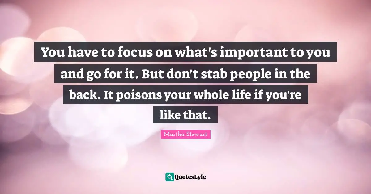 You have to focus on what's important to you and go for it. But don't stab people in the back. It poisons your whole life if you're like that.