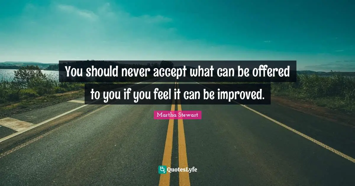 You should never accept what can be offered to you if you feel it can be improved.