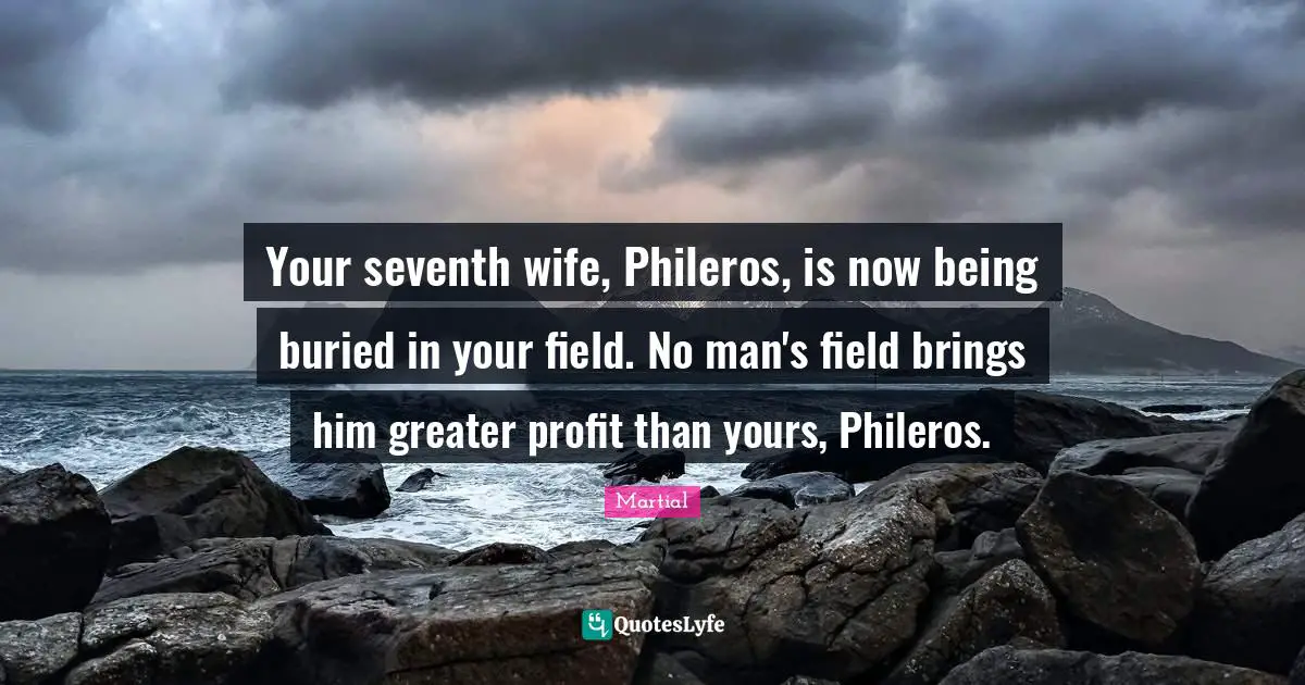 Your seventh wife, Phileros, is now being buried in your field. No man's field brings him greater profit than yours, Phileros.