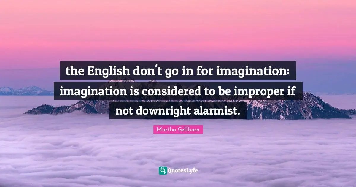 the English don't go in for imagination: imagination is considered to be improper if not downright alarmist.