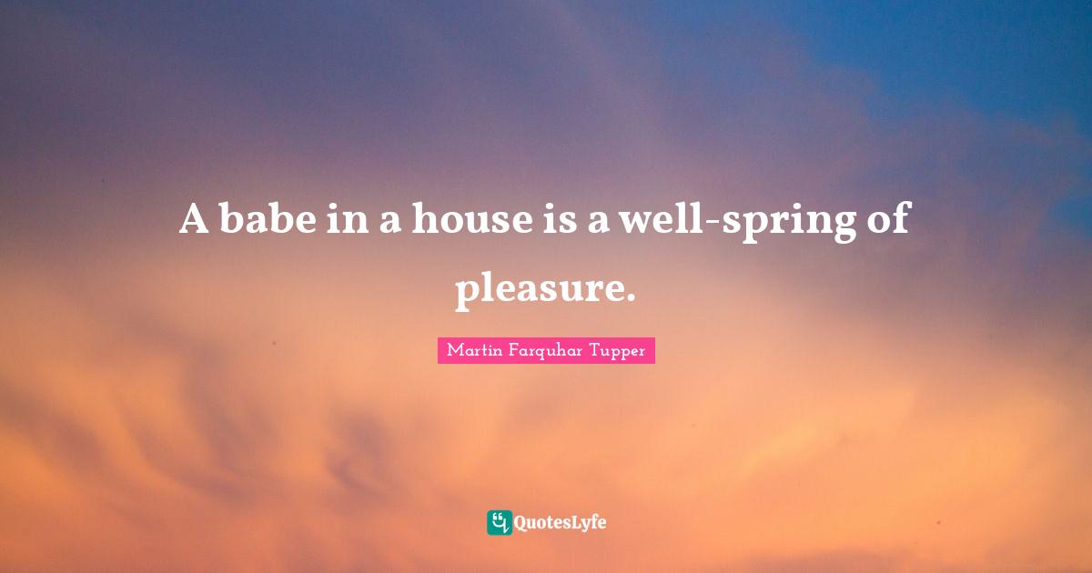 Martin Farquhar Tupper Quotes: "A babe in a house is a well-spring of pleasure."