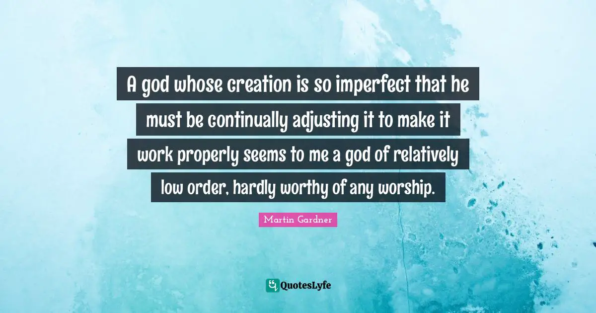 Adjusting Quotes: "A god whose creation is so imperfect that he must be continually adjusting it to make it work properly seems to me a god of relatively low order, hardly worthy of any worship."