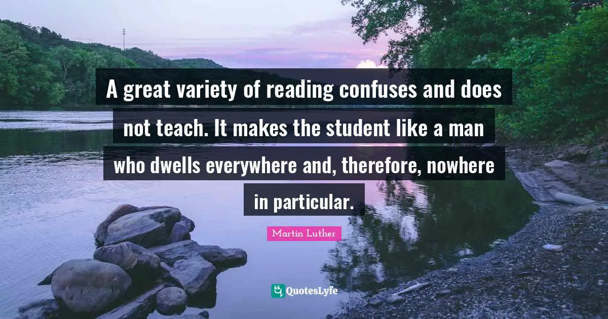 A great variety of reading confuses and does not teach. It makes the student like a man who dwells everywhere and, therefore, nowhere in particular.