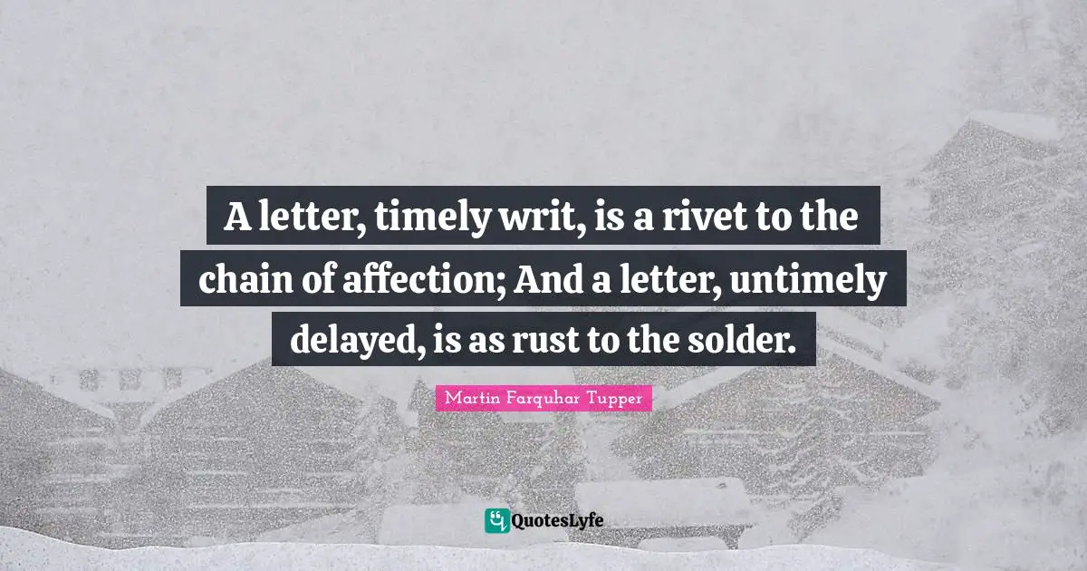 A letter, timely writ, is a rivet to the chain of affection; And a letter, untimely delayed, is as rust to the solder.
