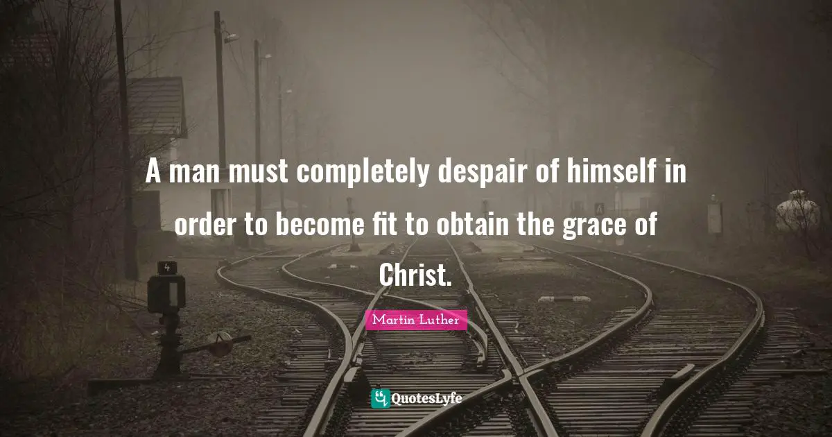 A man must completely despair of himself in order to become fit to obtain the grace of Christ.