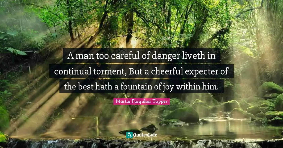 Martin Farquhar Tupper Quotes: "A man too careful of danger liveth in continual torment, But a cheerful expecter of the best hath a fountain of joy within him."