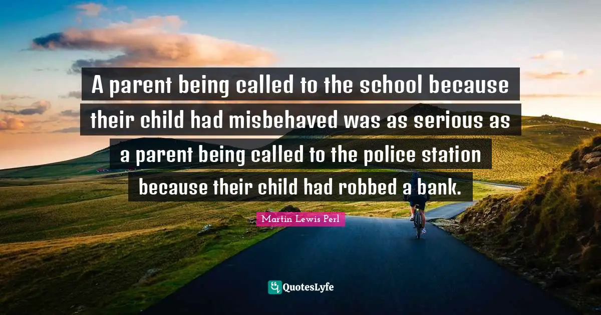 A parent being called to the school because their child had misbehaved was as serious as a parent being called to the police station because their child had robbed a bank.