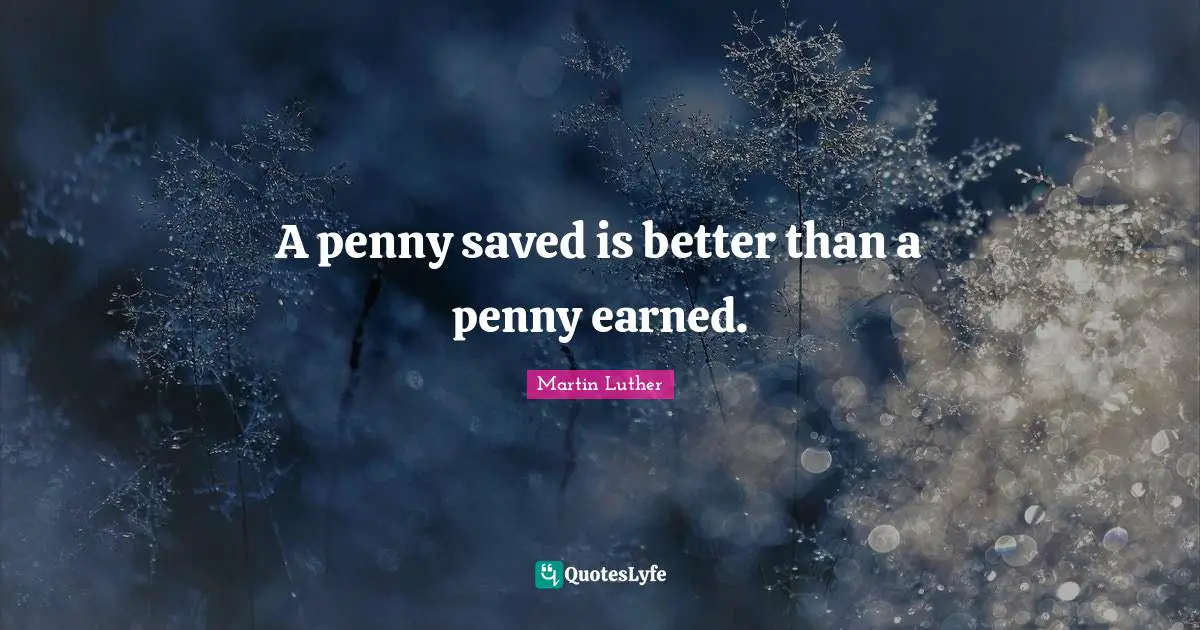 A penny saved is better than a penny earned.