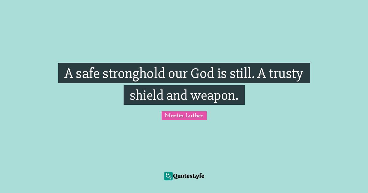 A safe stronghold our God is still. A trusty shield and weapon.