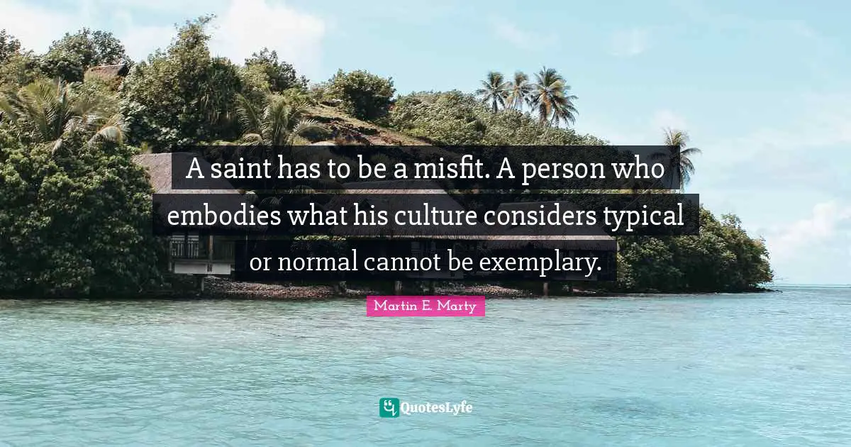 A saint has to be a misfit. A person who embodies what his culture considers typical or normal cannot be exemplary.