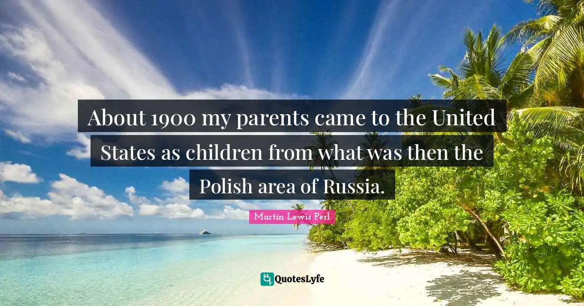 About 1900 my parents came to the United States as children from what was then the Polish area of Russia.
