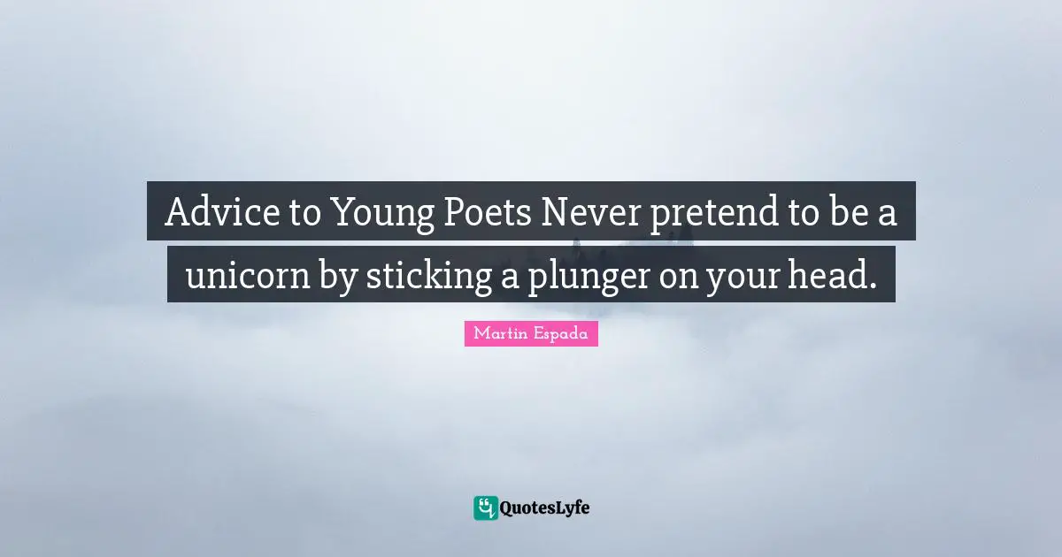 Advice to Young Poets Never pretend to be a unicorn by sticking a plunger on your head.