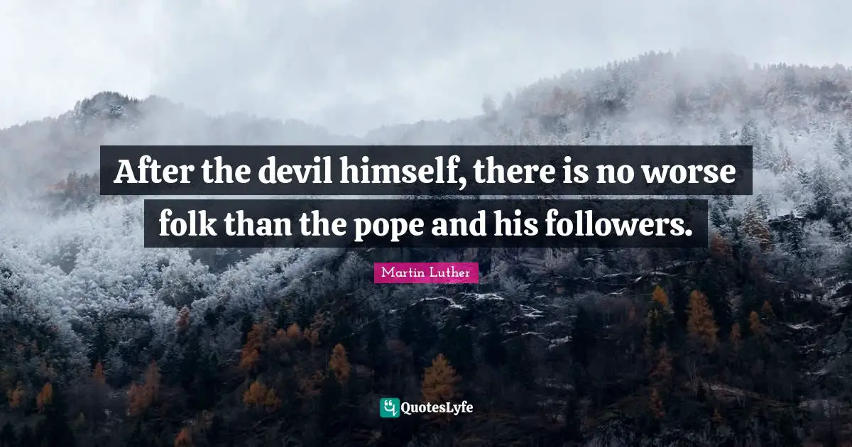 After the devil himself, there is no worse folk than the pope and his followers.