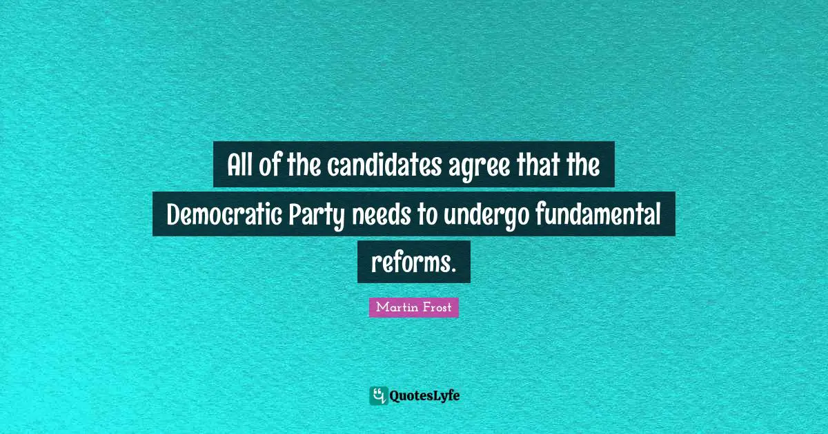 Martin Frost Quotes: "All of the candidates agree that the Democratic Party needs to undergo fundamental reforms."