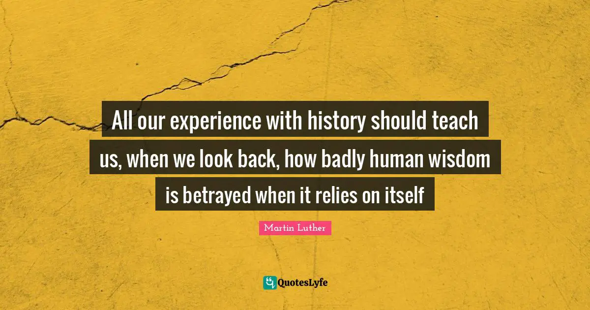 Betrayal Quotes: "All our experience with history should teach us, when we look back, how badly human wisdom is betrayed when it relies on itself"