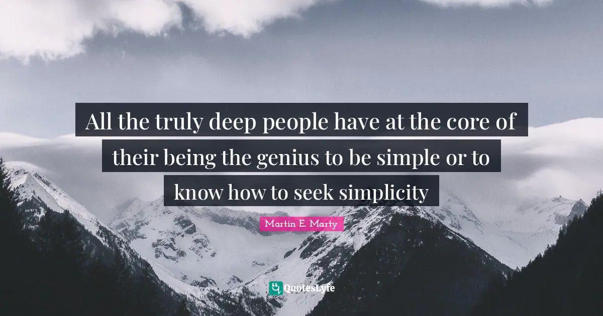 All the truly deep people have at the core of their being the genius to be simple or to know how to seek simplicity