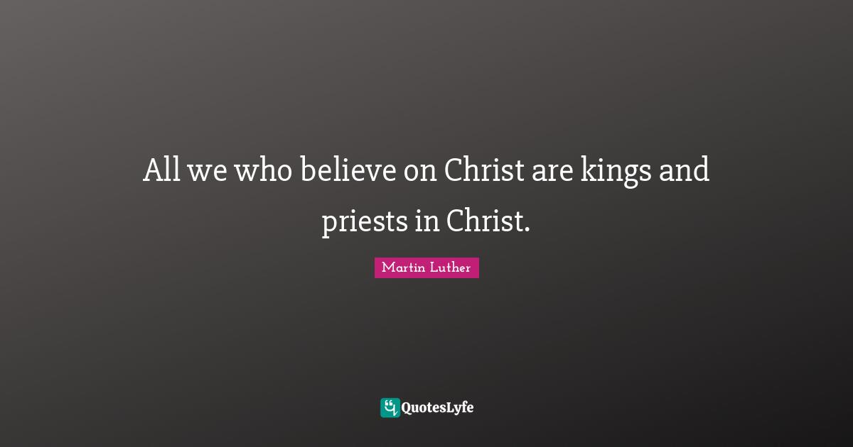 All we who believe on Christ are kings and priests in Christ.