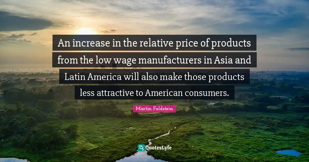 An increase in the relative price of products from the low wage manufacturers in Asia and Latin America will also make those products less attractive to American consumers.