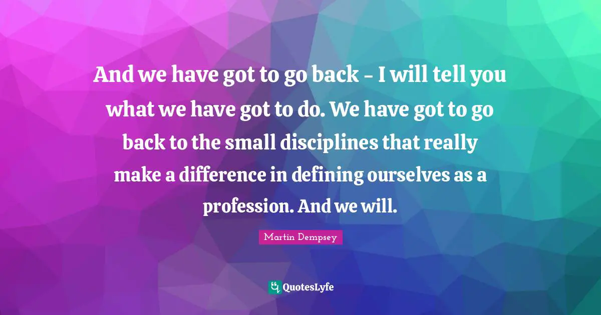 And we have got to go back - I will tell you what we have got to do. We have got to go back to the small disciplines that really make a difference in defining ourselves as a profession. And we will.