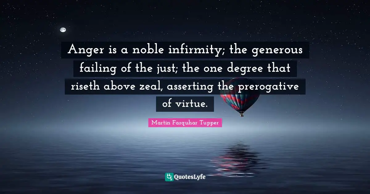 Martin Farquhar Tupper Quotes: "Anger is a noble infirmity; the generous failing of the just; the one degree that riseth above zeal, asserting the prerogative of virtue."