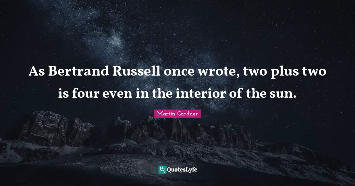 As Bertrand Russell once wrote, two plus two is four even in the interior of the sun.