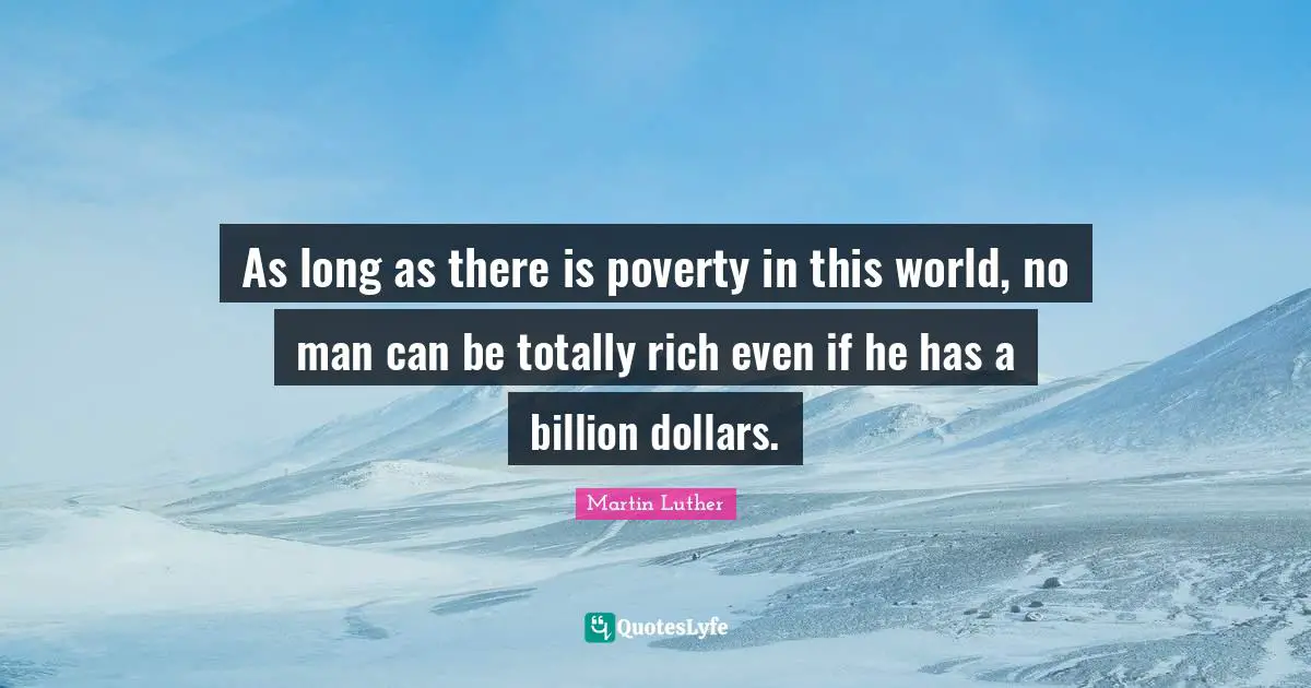 As long as there is poverty in this world, no man can be totally rich even if he has a billion dollars.
