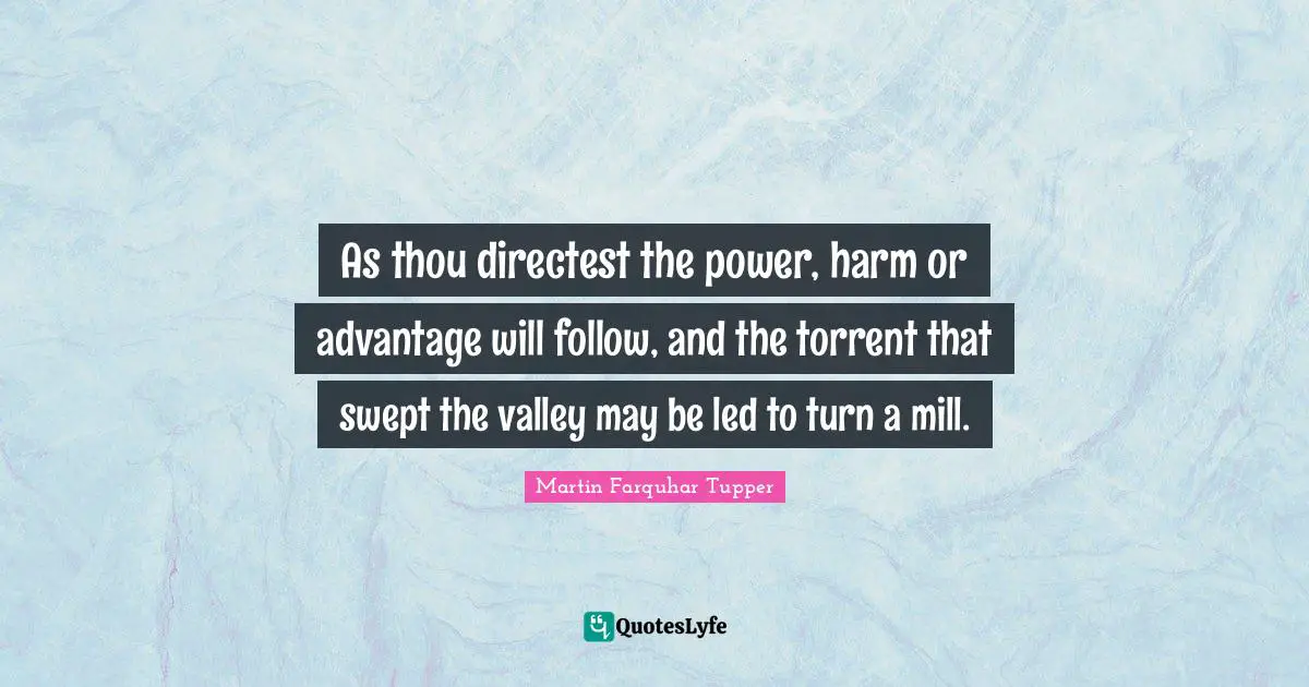 As thou directest the power, harm or advantage will follow, and the torrent that swept the valley may be led to turn a mill.