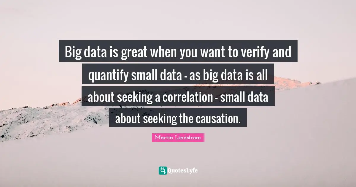 Correlation Quotes: "Big data is great when you want to verify and quantify small data - as big data is all about seeking a correlation - small data about seeking the causation."