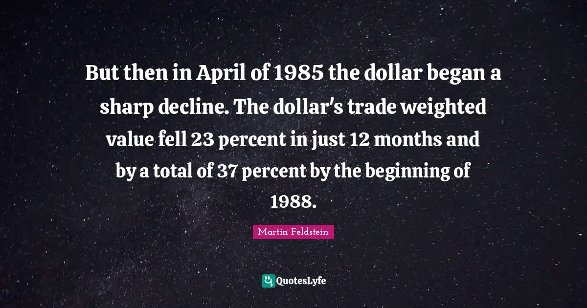 But then in April of 1985 the dollar began a sharp decline. The dollar's trade weighted value fell 23 percent in just 12 months and by a total of 37 percent by the beginning of 1988.