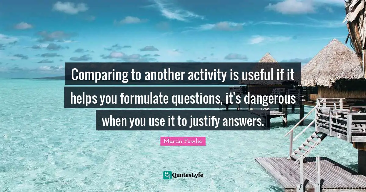 Comparing to another activity is useful if it helps you formulate questions, it's dangerous when you use it to justify answers.
