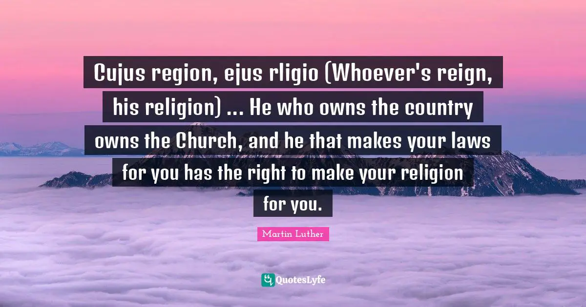 Cujus region, ejus rligio (Whoever's reign, his religion) ... He who owns the country owns the Church, and he that makes your laws for you has the right to make your religion for you.