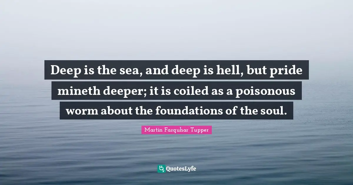 Martin Farquhar Tupper Quotes: "Deep is the sea, and deep is hell, but pride mineth deeper; it is coiled as a poisonous worm about the foundations of the soul."