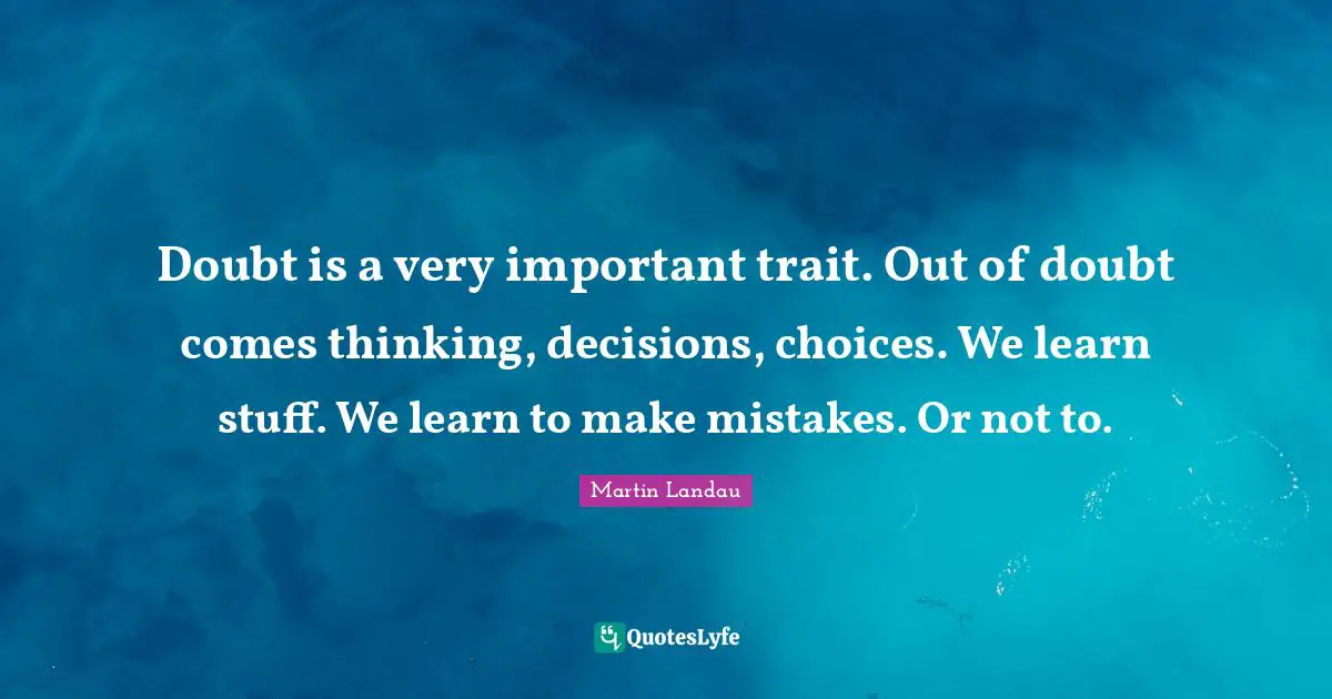 Doubt is a very important trait. Out of doubt comes thinking, decisions, choices. We learn stuff. We learn to make mistakes. Or not to.