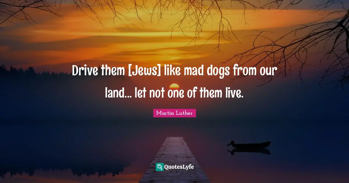 Drive them [Jews] like mad dogs from our land... let not one of them live.