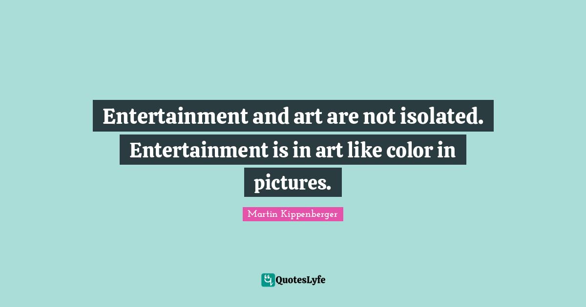 Entertainment and art are not isolated. Entertainment is in art like color in pictures.