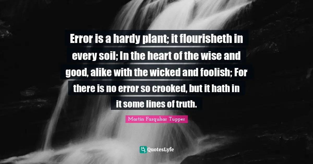 Martin Farquhar Tupper Quotes: "Error is a hardy plant; it flourisheth in every soil; In the heart of the wise and good, alike with the wicked and foolish; For there is no error so crooked, but it hath in it some lines of truth."