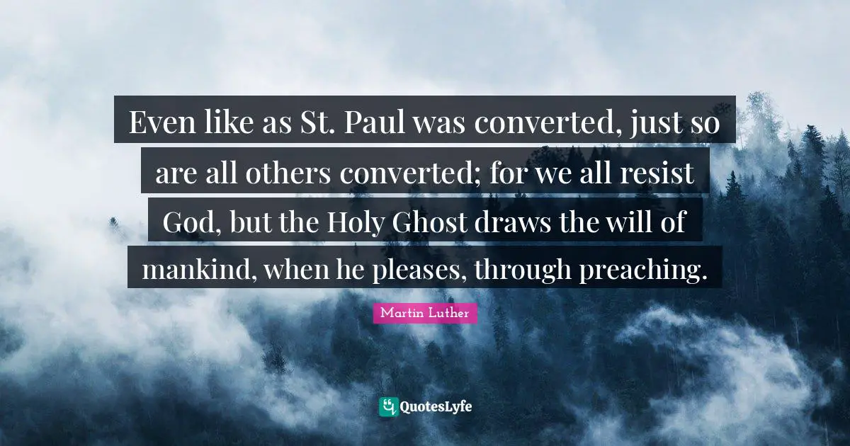 Even like as St. Paul was converted, just so are all others converted; for we all resist God, but the Holy Ghost draws the will of mankind, when he pleases, through preaching.