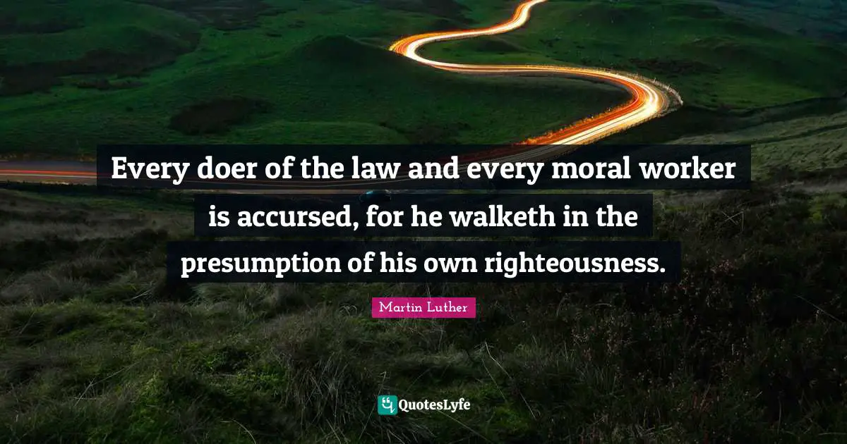 Every doer of the law and every moral worker is accursed, for he walketh in the presumption of his own righteousness.