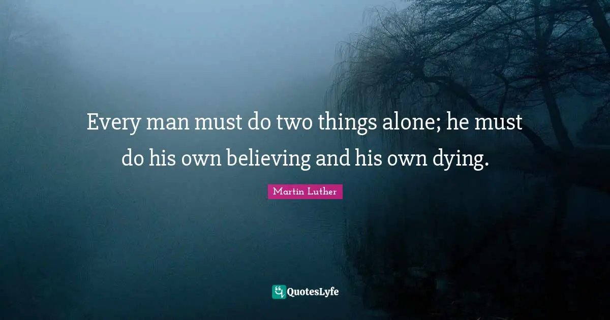Dying Quotes: "Every man must do two things alone; he must do his own believing and his own dying."