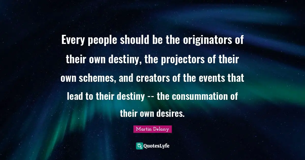 Every people should be the originators of their own destiny, the projectors of their own schemes, and creators of the events that lead to their destiny -- the consummation of their own desires.