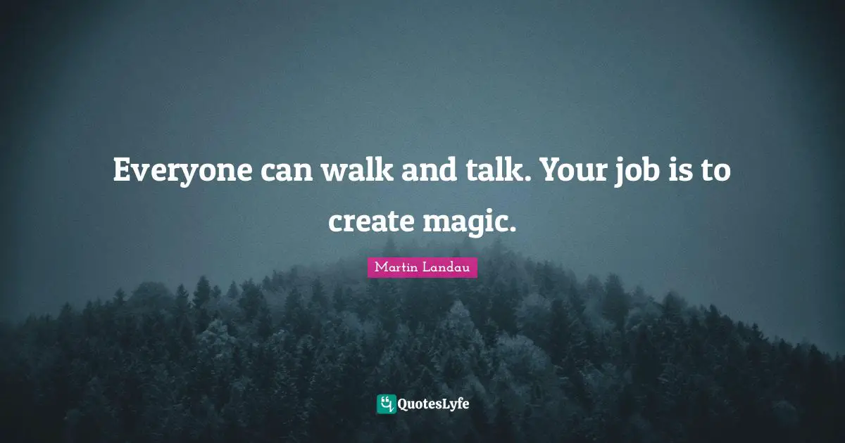 Everyone can walk and talk. Your job is to create magic.