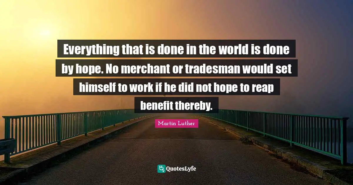 Everything that is done in the world is done by hope. No merchant or tradesman would set himself to work if he did not hope to reap benefit thereby.