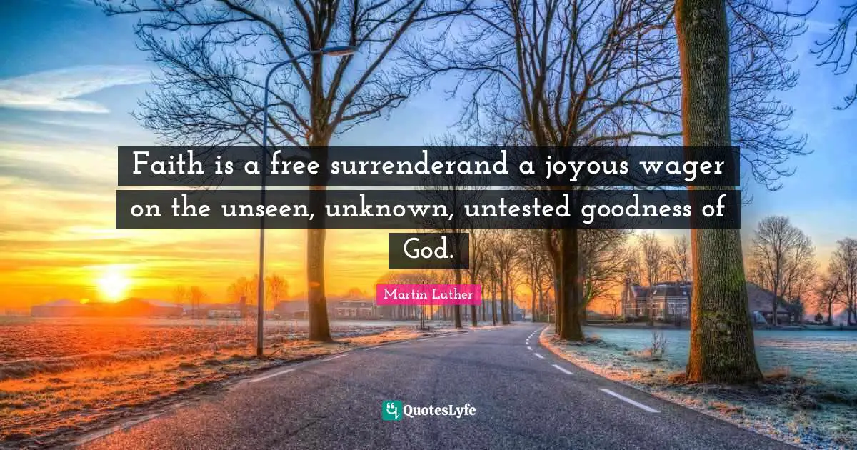 Faith is a free surrenderand a joyous wager on the unseen, unknown, untested goodness of God.