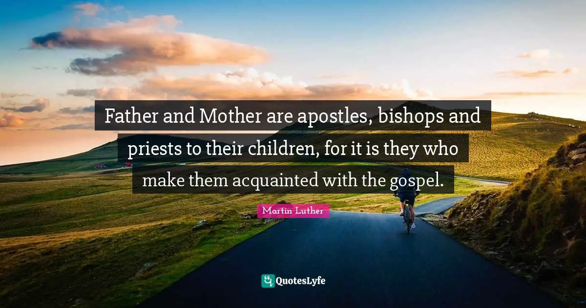 Father and Mother are apostles, bishops and priests to their children, for it is they who make them acquainted with the gospel.