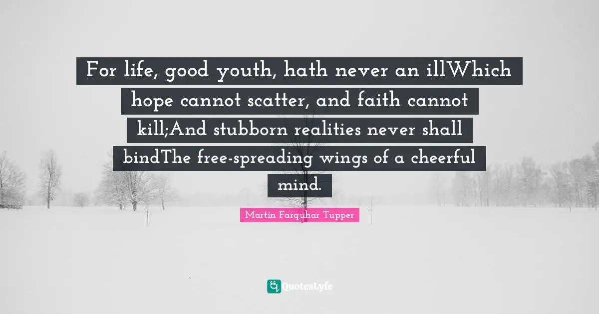 For life, good youth, hath never an illWhich hope cannot scatter, and faith cannot kill;And stubborn realities never shall bindThe free-spreading wings of a cheerful mind.
