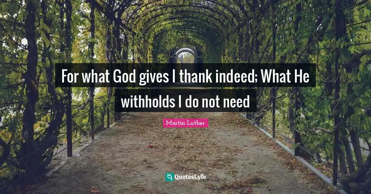 For what God gives I thank indeed; What He withholds I do not need